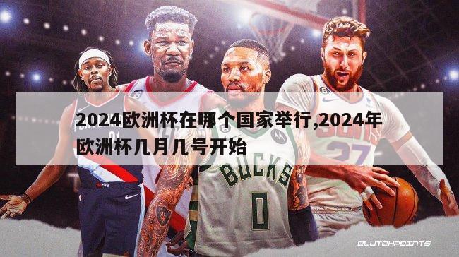 2024欧洲杯在哪个国家举行,2024年欧洲杯几月几号开始