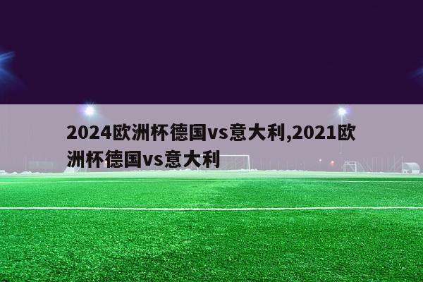 2024欧洲杯德国vs意大利,2021欧洲杯德国vs意大利