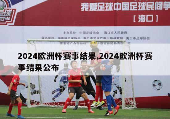 2024欧洲杯赛事结果,2024欧洲杯赛事结果公布