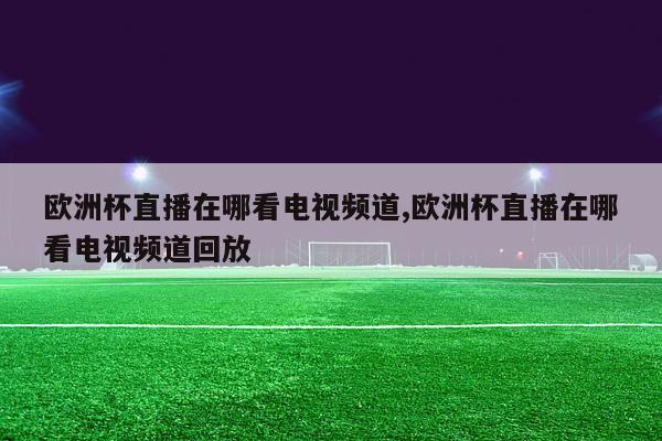 欧洲杯直播在哪看电视频道,欧洲杯直播在哪看电视频道回放