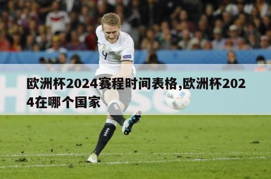 欧洲杯2024赛程时间表格,欧洲杯2024在哪个国家