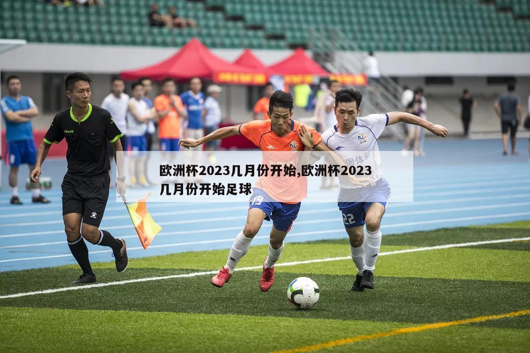 欧洲杯2023几月份开始,欧洲杯2023几月份开始足球