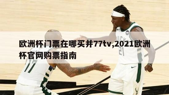 欧洲杯门票在哪买并77tv,2021欧洲杯官网购票指南