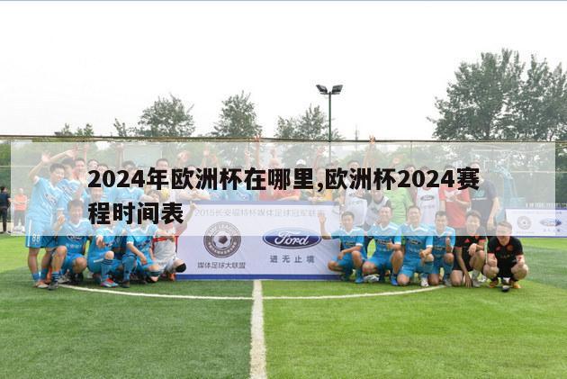 2024年欧洲杯在哪里,欧洲杯2024赛程时间表