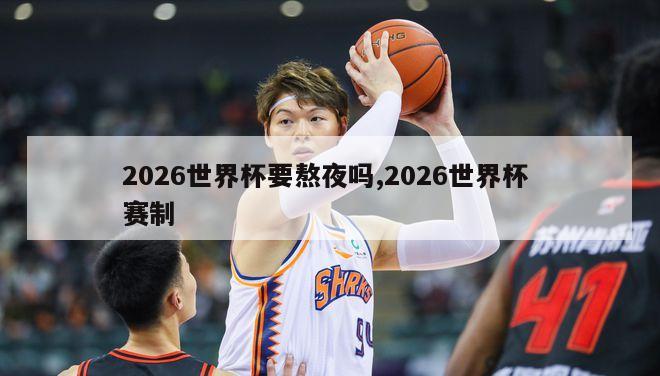 2026世界杯要熬夜吗,2026世界杯 赛制