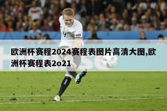 欧洲杯赛程2024赛程表图片高清大图,欧洲杯赛程表2o21