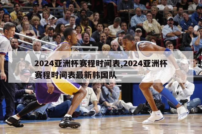 2024亚洲杯赛程时间表,2024亚洲杯赛程时间表最新韩国队