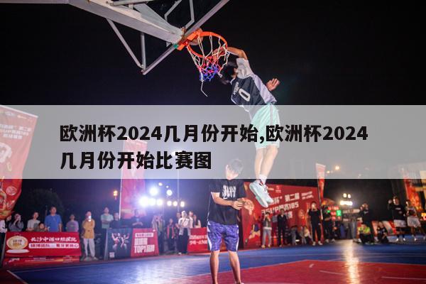 欧洲杯2024几月份开始,欧洲杯2024几月份开始比赛图