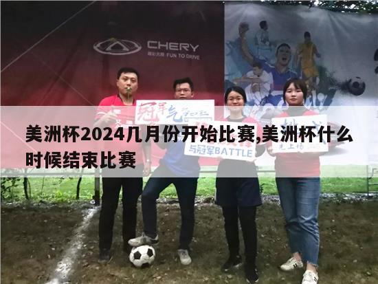 美洲杯2024几月份开始比赛,美洲杯什么时候结束比赛