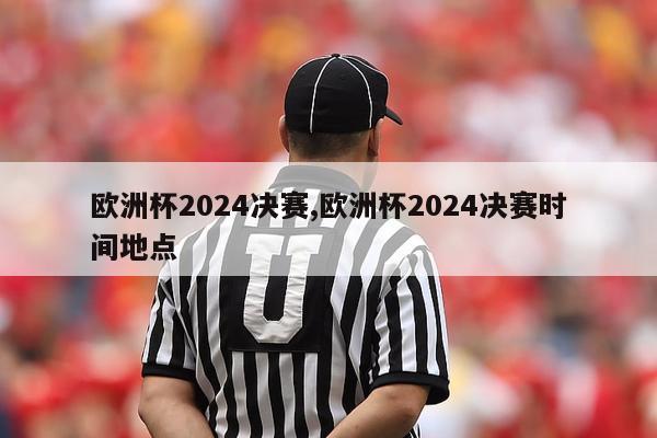 欧洲杯2024决赛,欧洲杯2024决赛时间地点