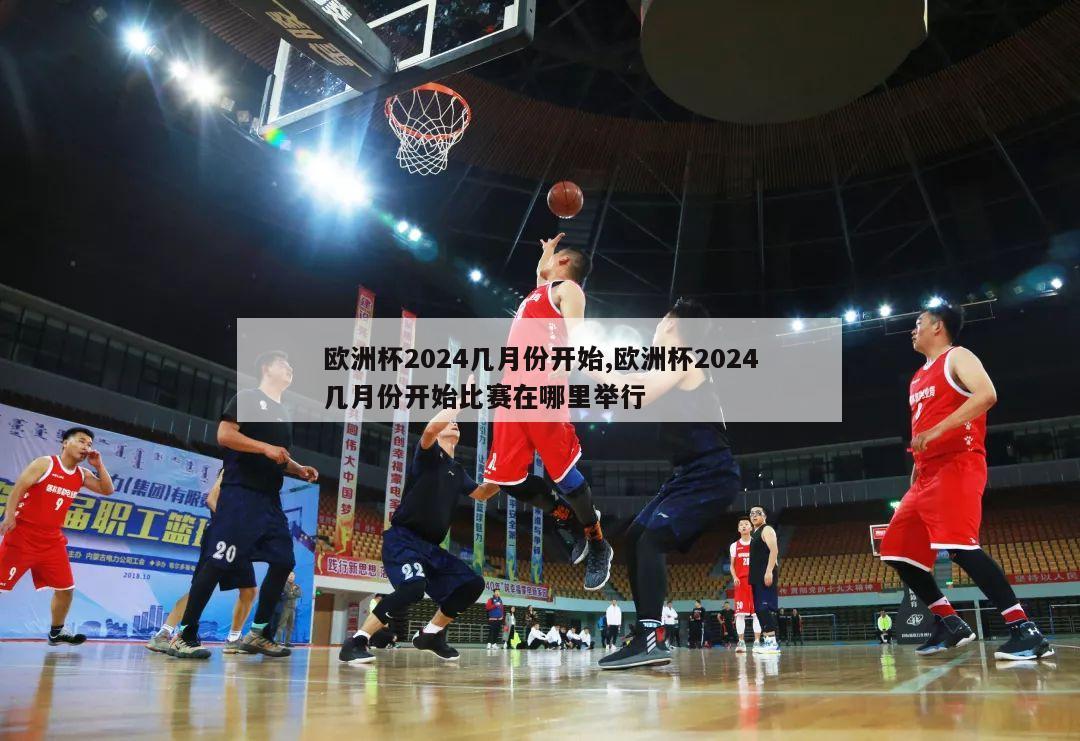 欧洲杯2024几月份开始,欧洲杯2024几月份开始比赛在哪里举行