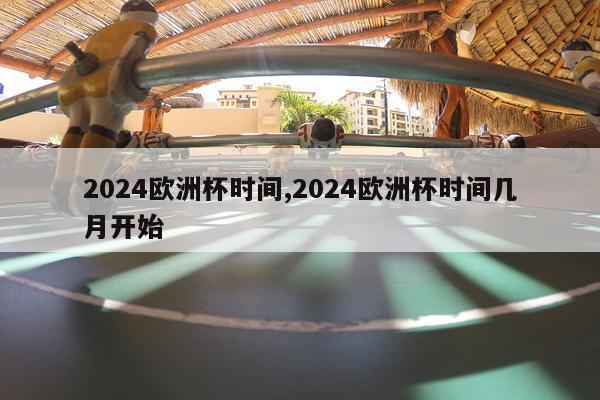 2024欧洲杯时间,2024欧洲杯时间几月开始