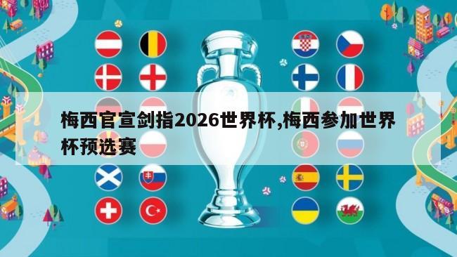 梅西官宣剑指2026世界杯,梅西参加世界杯预选赛