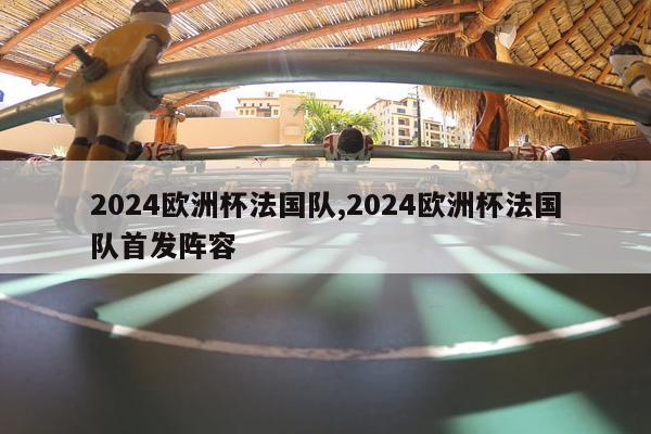 2024欧洲杯法国队,2024欧洲杯法国队首发阵容