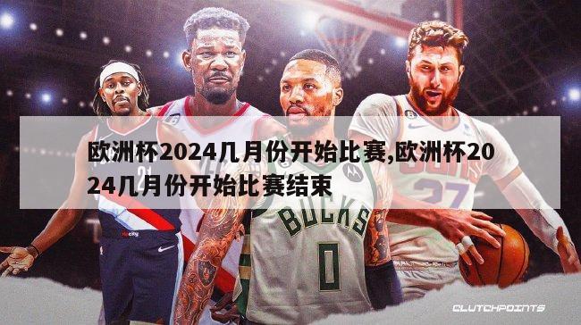 欧洲杯2024几月份开始比赛,欧洲杯2024几月份开始比赛结束