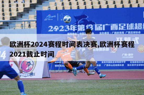 欧洲杯2024赛程时间表决赛,欧洲杯赛程2021截止时间