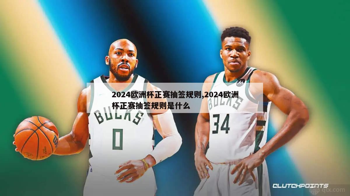 2024欧洲杯正赛抽签规则,2024欧洲杯正赛抽签规则是什么