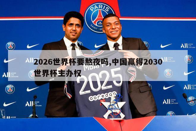 2026世界杯要熬夜吗,中国赢得2030世界杯主办权