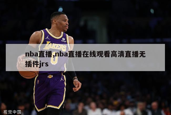 nba直播,nba直播在线观看高清直播无插件jrs