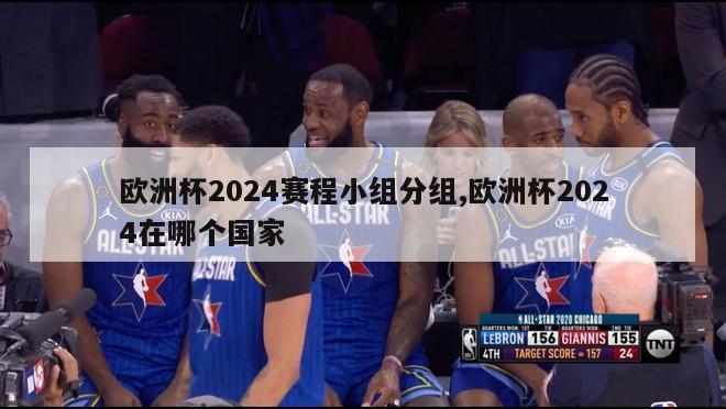 欧洲杯2024赛程小组分组,欧洲杯2024在哪个国家