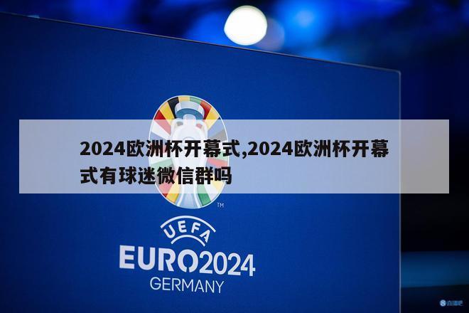 2024欧洲杯开幕式,2024欧洲杯开幕式有球迷微信群吗