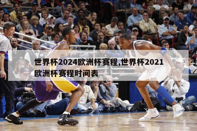 世界杯2024欧洲杯赛程,世界杯2021欧洲杯赛程时间表