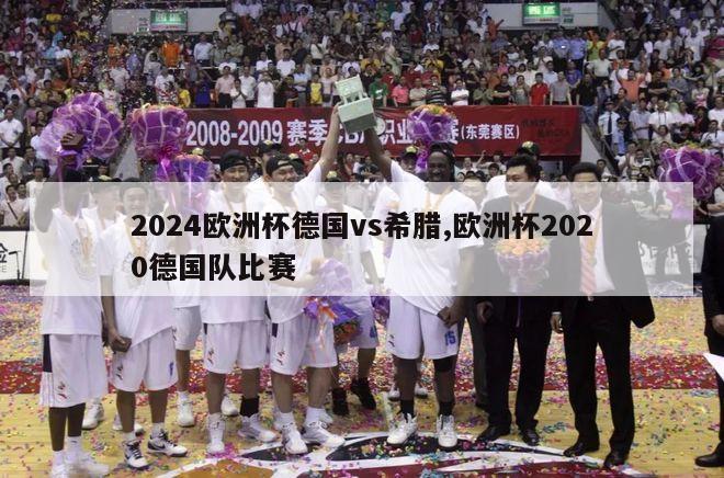 2024欧洲杯德国vs希腊,欧洲杯2020德国队比赛