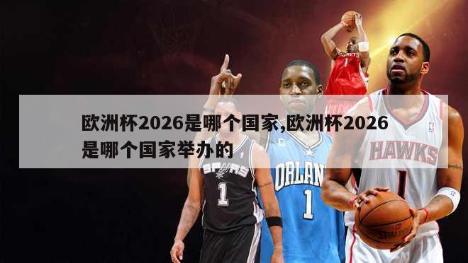 欧洲杯2026是哪个国家,欧洲杯2026是哪个国家举办的