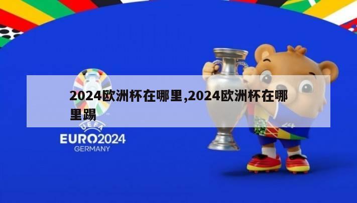 2024欧洲杯在哪里,2024欧洲杯在哪里踢