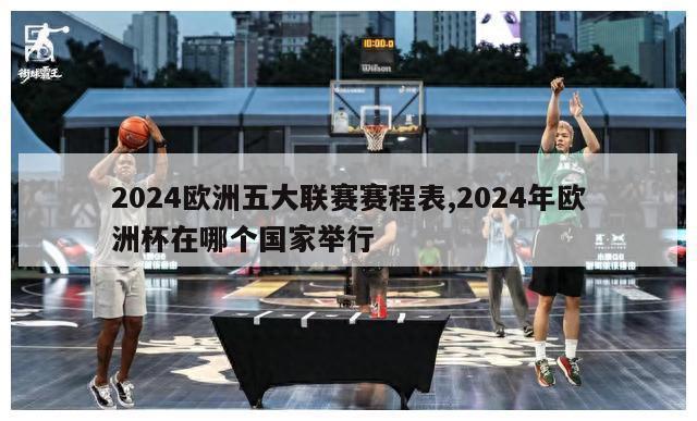 2024欧洲五大联赛赛程表,2024年欧洲杯在哪个国家举行