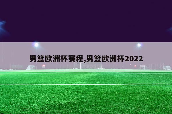 男篮欧洲杯赛程,男篮欧洲杯2022