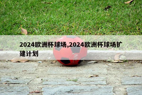 2024欧洲杯球场,2024欧洲杯球场扩建计划