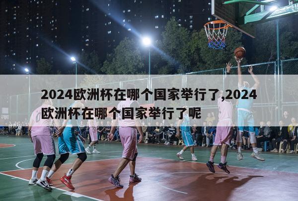 2024欧洲杯在哪个国家举行了,2024欧洲杯在哪个国家举行了呢