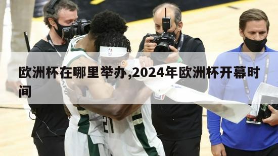 欧洲杯在哪里举办,2024年欧洲杯开幕时间