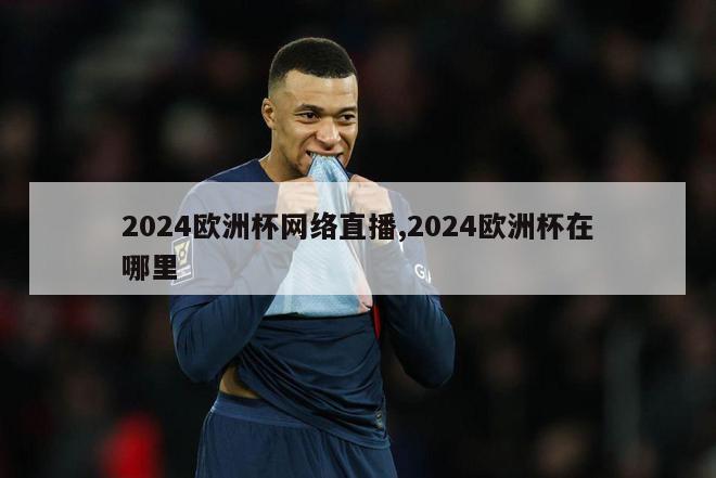 2024欧洲杯网络直播,2024欧洲杯在哪里