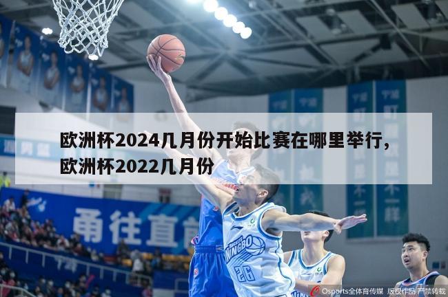 欧洲杯2024几月份开始比赛在哪里举行,欧洲杯2022几月份