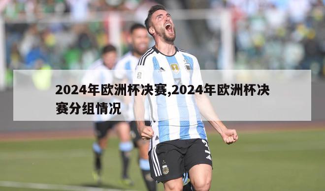 2024年欧洲杯决赛,2024年欧洲杯决赛分组情况