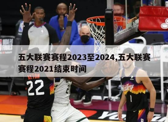 五大联赛赛程2023至2024,五大联赛赛程2021结束时间