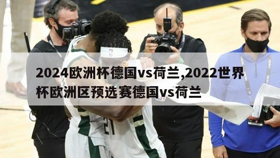 2024欧洲杯德国vs荷兰,2022世界杯欧洲区预选赛德国vs荷兰