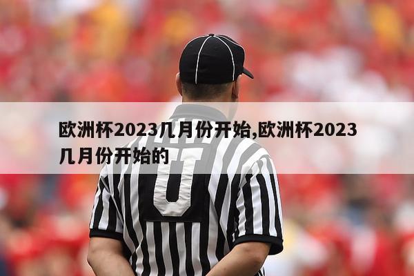 欧洲杯2023几月份开始,欧洲杯2023几月份开始的