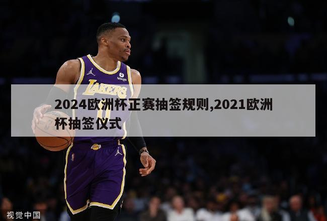 2024欧洲杯正赛抽签规则,2021欧洲杯抽签仪式