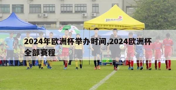 2024年欧洲杯举办时间,2024欧洲杯全部赛程