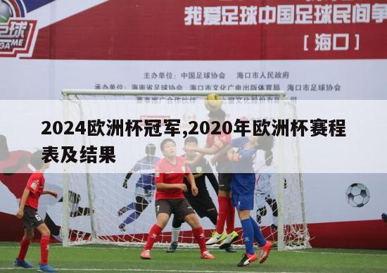 2024欧洲杯冠军,2020年欧洲杯赛程表及结果