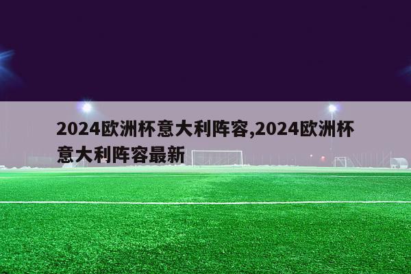 2024欧洲杯意大利阵容,2024欧洲杯意大利阵容最新