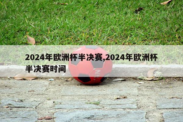 2024年欧洲杯半决赛,2024年欧洲杯半决赛时间