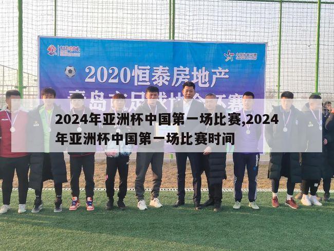 2024年亚洲杯中国第一场比赛,2024年亚洲杯中国第一场比赛时间