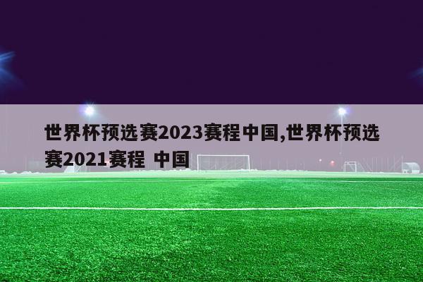 世界杯预选赛2023赛程中国,世界杯预选赛2021赛程 中国