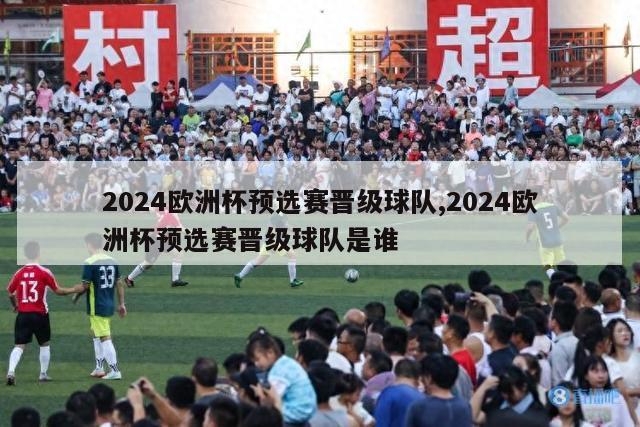 2024欧洲杯预选赛晋级球队,2024欧洲杯预选赛晋级球队是谁