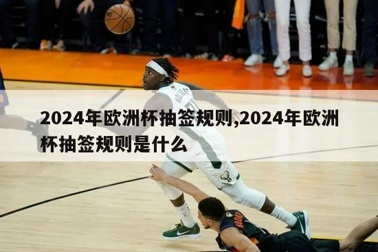 2024年欧洲杯抽签规则,2024年欧洲杯抽签规则是什么