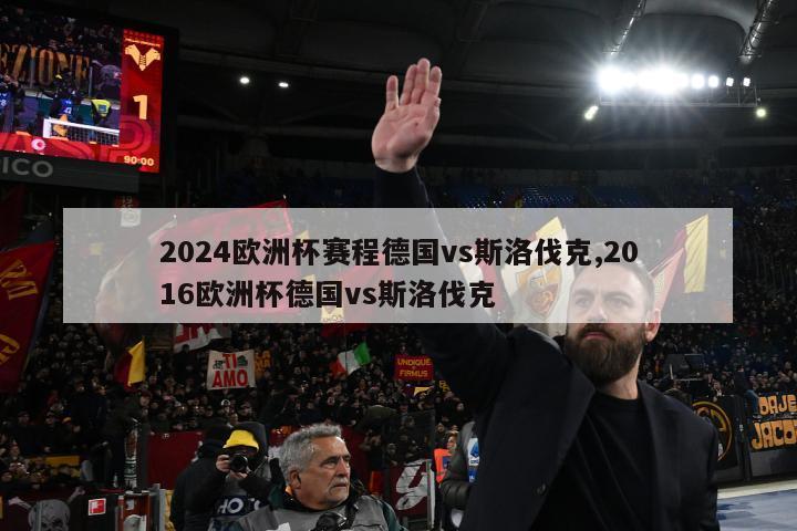 2024欧洲杯赛程德国vs斯洛伐克,2016欧洲杯德国vs斯洛伐克